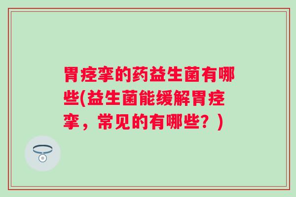 胃痉挛的药益生菌有哪些(益生菌能缓解胃痉挛,常见的有哪些?) 胃痉挛的药益生菌有哪些(益生菌能缓解胃痉挛,常见的有哪些?)