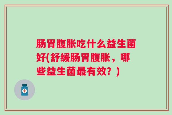 肠胃吃什么益生菌好(舒缓肠胃,哪些益生菌有效?) 肠胃吃什么益生菌好(舒缓肠胃,哪些益生菌有效?)