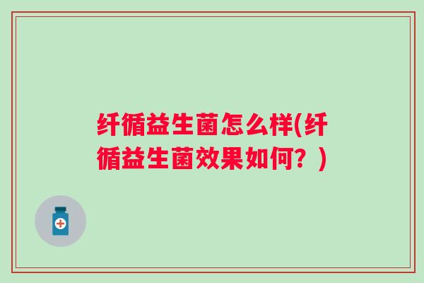 纤循益生菌怎么样(纤循益生菌效果如何？)