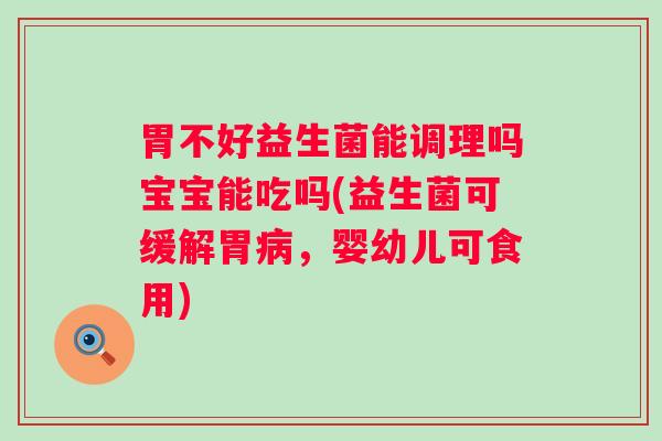 胃不好益生菌能调理吗宝宝能吃吗(益生菌可缓解胃，婴幼儿可食用)