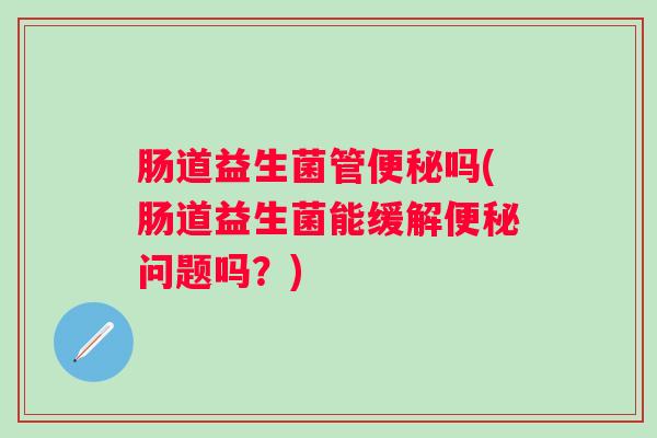 肠道益生菌管吗(肠道益生菌能缓解问题吗？)