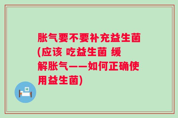 要不要补充益生菌(应该 吃益生菌 缓解——如何正确使用益生菌)