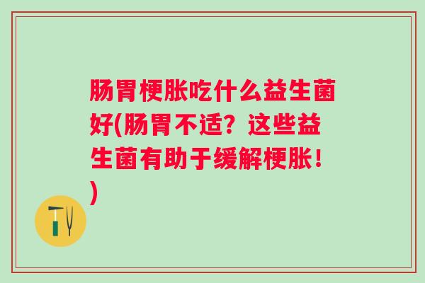 肠胃梗胀吃什么益生菌好(肠胃不适?这些益生菌有助于缓解梗胀!) 肠胃梗胀吃什么益生菌好(肠胃不适?这些益生菌有助于缓解梗胀!)