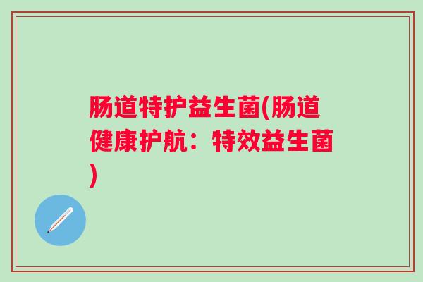 肠道特护益生菌(肠道健康护航:特效益生菌) 肠道特护益生菌(肠道健康护航:特效益生菌)