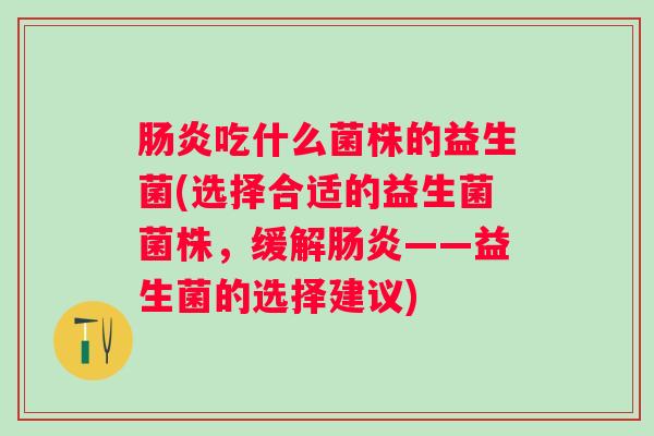吃什么菌株的益生菌(选择合适的益生菌菌株，缓解——益生菌的选择建议)