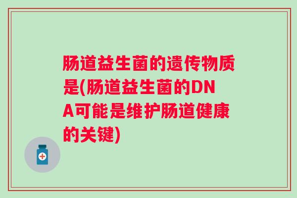 肠道益生菌的遗传物质是(肠道益生菌的DNA可能是维护肠道健康的关键) 肠道益生菌的遗传物质是(肠道益生菌的DNA可能是维护肠道健康的关键)