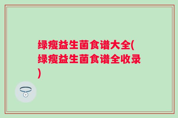 绿瘦益生菌食谱大全(绿瘦益生菌食谱全收录)