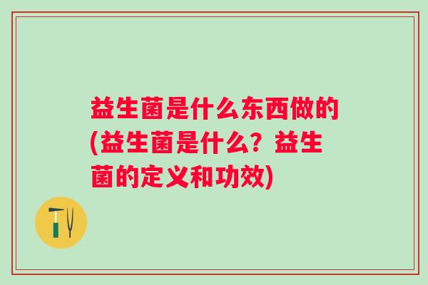 益生菌是什么东西做的(益生菌是什么?益生菌的定义和功效) 益生菌是什么东西做的(益生菌是什么?益生菌的定义和功效)