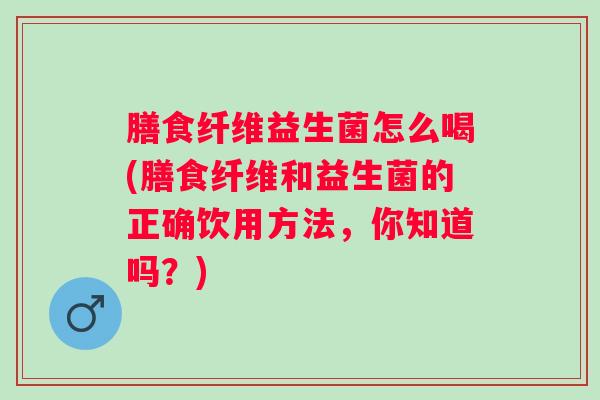 膳食纤维益生菌怎么喝(膳食纤维和益生菌的正确饮用方法，你知道吗？)