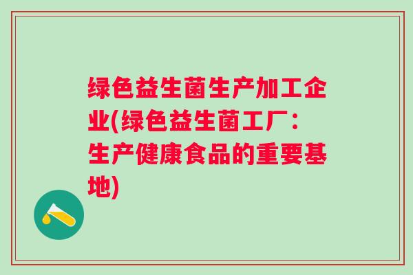 绿色益生菌生产加工企业(绿色益生菌工厂：生产健康食品的重要基地)