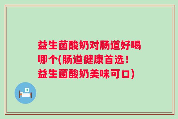 益生菌酸奶对肠道好喝哪个(肠道健康首选！益生菌酸奶美味可口)