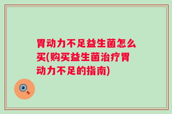胃动力不足益生菌怎么买(购买益生菌胃动力不足的指南)
