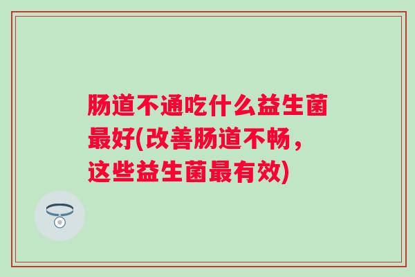 肠道不通吃什么益生菌好(改善肠道不畅，这些益生菌有效)