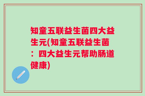 知童五联益生菌四大益生元(知童五联益生菌：四大益生元帮助肠道健康)