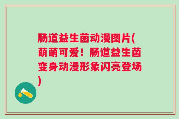 肠道益生菌动漫图片(萌萌可爱！肠道益生菌变身动漫形象闪亮登场)
