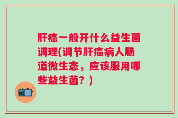一般开什么益生菌调理(调节人肠道微生态,应该服用哪些益生菌?) 一般开什么益生菌调理(调节人肠道微生态,应该服用哪些益生菌?)