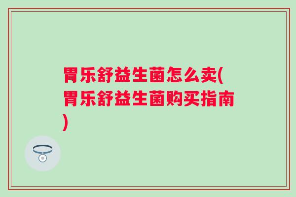 胃乐舒益生菌怎么卖(胃乐舒益生菌购买指南)