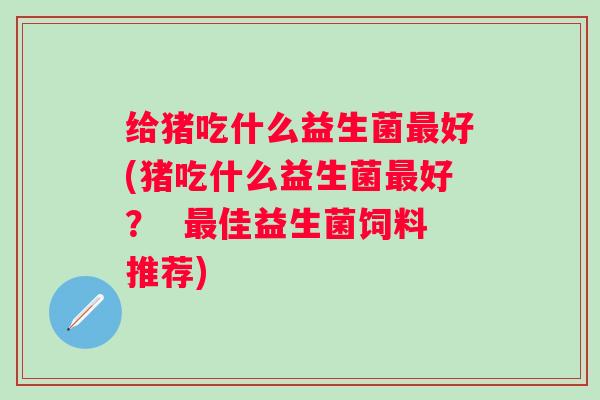 给猪吃什么益生菌好(猪吃什么益生菌好？  佳益生菌饲料推荐)