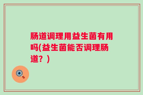 肠道调理用益生菌有用吗(益生菌能否调理肠道？)