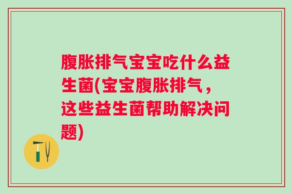 排气宝宝吃什么益生菌(宝宝排气，这些益生菌帮助解决问题)