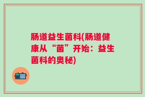 肠道益生菌科(肠道健康从“菌”开始：益生菌科的奥秘)
