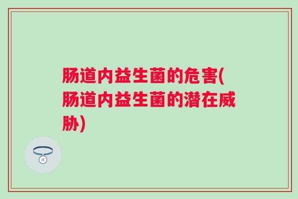 肠道内益生菌的危害(肠道内益生菌的潜在威胁)