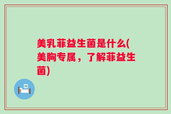 美乳菲益生菌是什么(美胸专属,了解菲益生菌) 美乳菲益生菌是什么(美胸专属,了解菲益生菌)