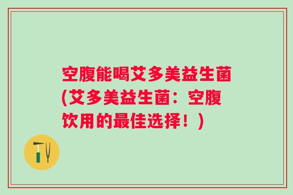 空腹能喝艾多美益生菌(艾多美益生菌:空腹饮用的佳选择!) 空腹能喝艾多美益生菌(艾多美益生菌:空腹饮用的佳选择!)