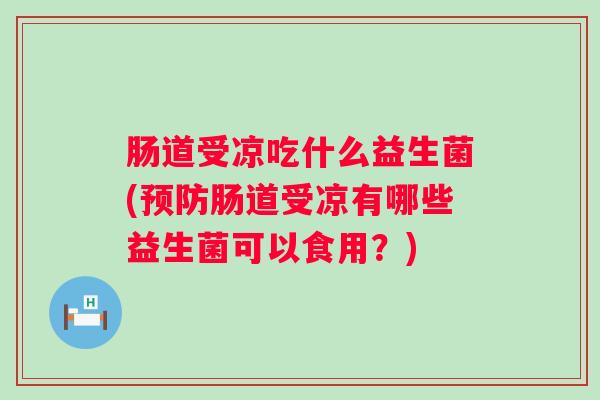 肠道受凉吃什么益生菌(肠道受凉有哪些益生菌可以食用？)
