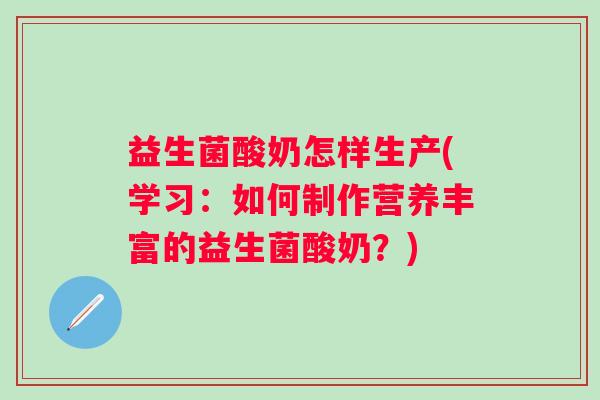 益生菌酸奶怎样生产(学习:如何制作营养丰富的益生菌酸奶?) 益生菌酸奶怎样生产(学习:如何制作营养丰富的益生菌酸奶?)