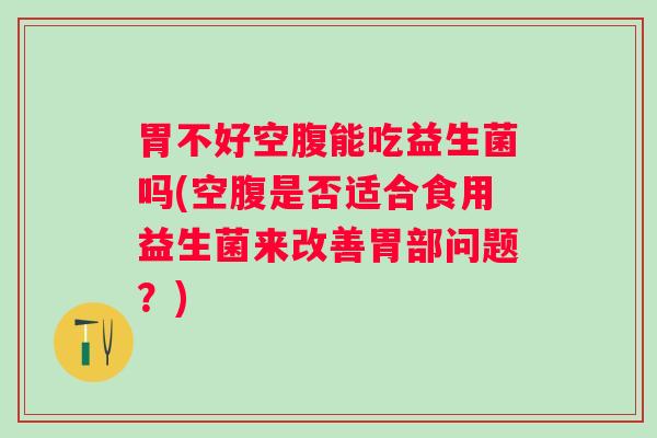 胃不好空腹能吃益生菌吗(空腹是否适合食用益生菌来改善胃部问题?) 胃不好空腹能吃益生菌吗(空腹是否适合食用益生菌来改善胃部问题?)