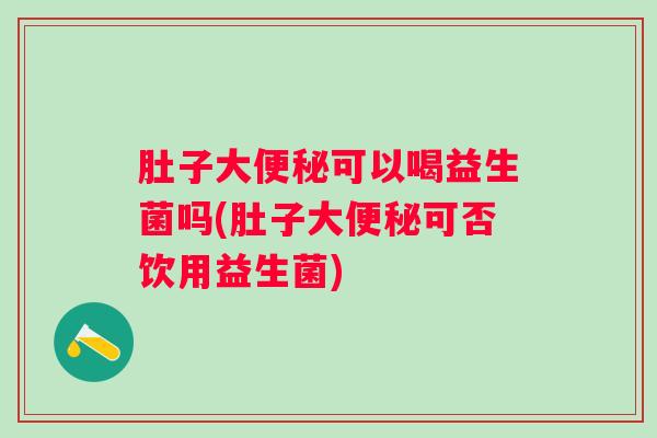 肚子大可以喝益生菌吗(肚子大可否饮用益生菌) 肚子大可以喝益生菌吗(肚子大可否饮用益生菌)