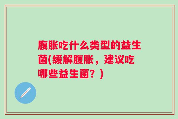 吃什么类型的益生菌(缓解,建议吃哪些益生菌?) 吃什么类型的益生菌(缓解,建议吃哪些益生菌?)