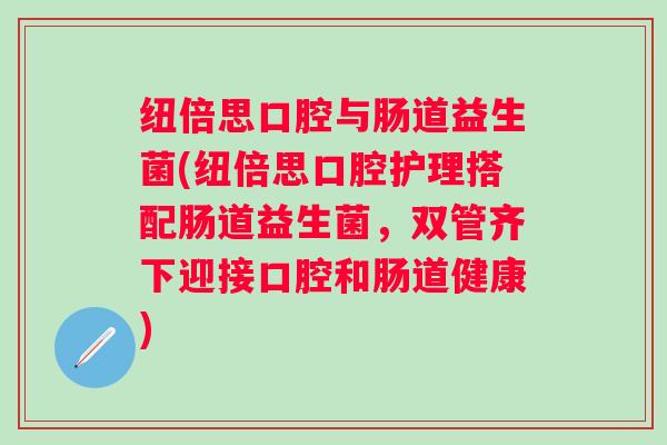 纽倍思口腔与肠道益生菌(纽倍思口腔护理搭配肠道益生菌，双管齐下迎接口腔和肠道健康)