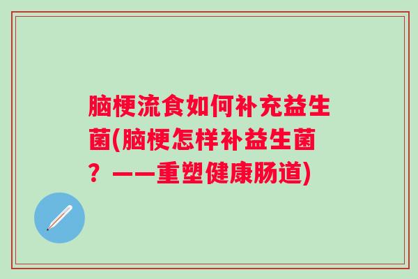 脑梗流食如何补充益生菌(脑梗怎样补益生菌？——重塑健康肠道)