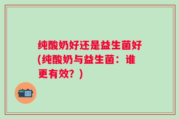 纯酸奶好还是益生菌好(纯酸奶与益生菌:谁更有效?) 纯酸奶好还是益生菌好(纯酸奶与益生菌:谁更有效?)
