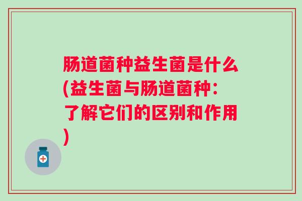 肠道菌种益生菌是什么(益生菌与肠道菌种：了解它们的区别和作用)