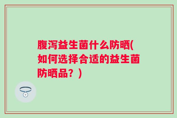 益生菌什么防晒(如何选择合适的益生菌防晒品？)