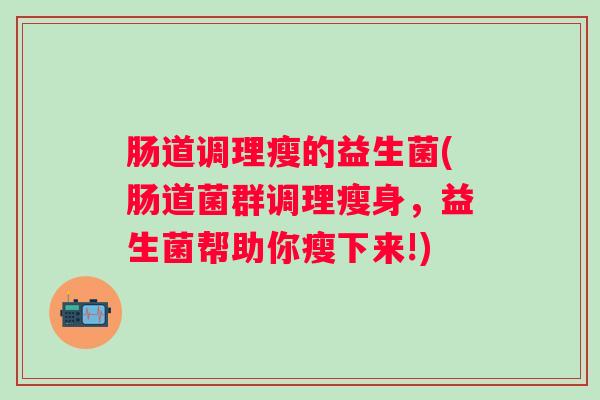 肠道调理瘦的益生菌(肠道菌群调理瘦身,益生菌帮助你瘦下来!) 肠道调理瘦的益生菌(肠道菌群调理瘦身,益生菌帮助你瘦下来!)