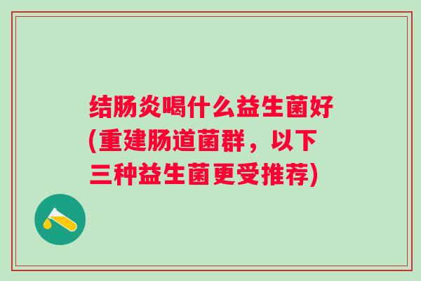 结喝什么益生菌好(重建肠道菌群,以下三种益生菌更受推荐) 结喝什么益生菌好(重建肠道菌群,以下三种益生菌更受推荐)
