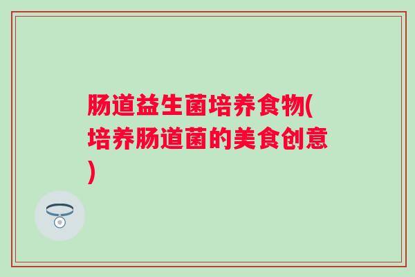 肠道益生菌培养食物(培养肠道菌的美食创意) 肠道益生菌培养食物(培养肠道菌的美食创意)