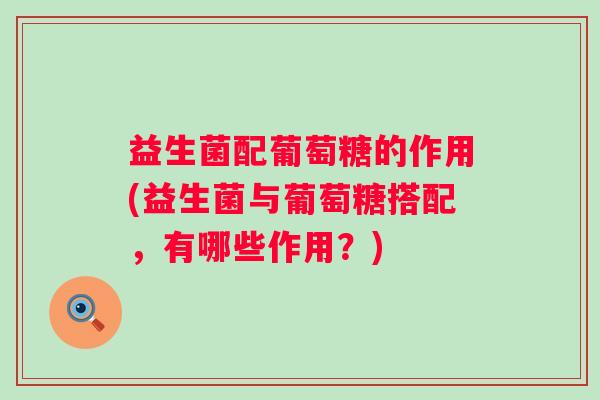 益生菌配葡萄糖的作用(益生菌与葡萄糖搭配,有哪些作用?) 益生菌配葡萄糖的作用(益生菌与葡萄糖搭配,有哪些作用?)