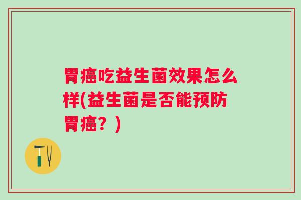 胃吃益生菌效果怎么样(益生菌是否能胃?) 胃吃益生菌效果怎么样(益生菌是否能胃?)