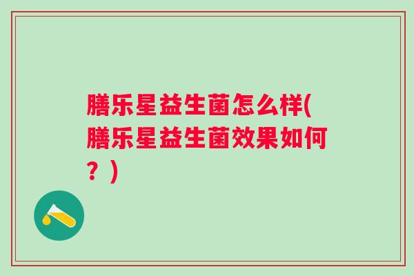 膳乐星益生菌怎么样(膳乐星益生菌效果如何?) 膳乐星益生菌怎么样(膳乐星益生菌效果如何?)