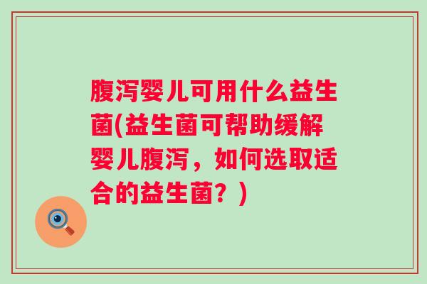 婴儿可用什么益生菌(益生菌可帮助缓解婴儿，如何选取适合的益生菌？)