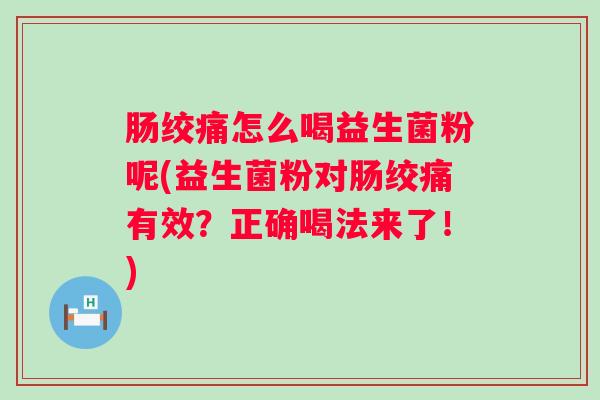 肠绞痛怎么喝益生菌粉呢(益生菌粉对肠绞痛有效？正确喝法来了！)