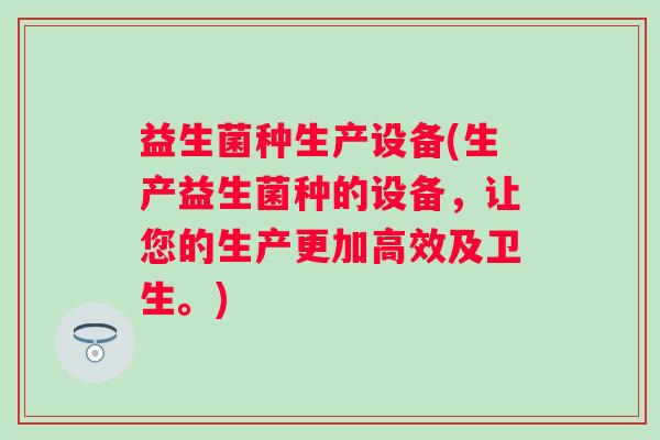 益生菌种生产设备(生产益生菌种的设备，让您的生产更加高效及卫生。)