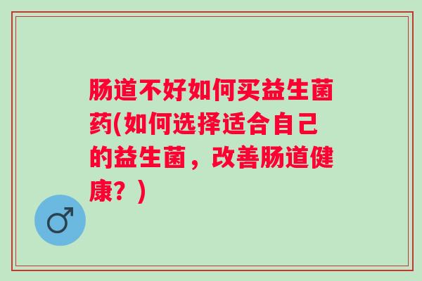 肠道不好如何买益生菌药(如何选择适合自己的益生菌，改善肠道健康？)