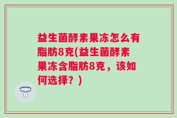 益生菌酵素果冻怎么有脂肪8克(益生菌酵素果冻含脂肪8克，该如何选择？)