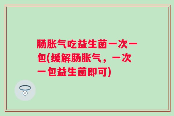 肠吃益生菌一次一包(缓解肠，一次一包益生菌即可)